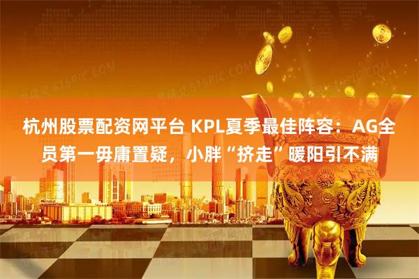 杭州股票配资网平台 KPL夏季最佳阵容：AG全员第一毋庸置疑，小胖“挤走”暖阳引不满