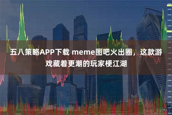 五八策略APP下载 meme图吧火出圈，这款游戏藏着更潮的玩家梗江湖