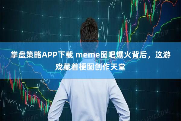 掌盘策略APP下载 meme图吧爆火背后，这游戏藏着梗图创作天堂