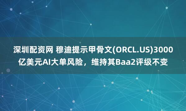 深圳配资网 穆迪提示甲骨文(ORCL.US)3000亿美元AI大单风险，维持其Baa2评级不变