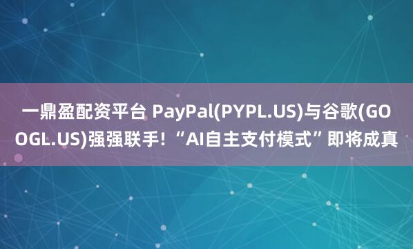 一鼎盈配资平台 PayPal(PYPL.US)与谷歌(GOOGL.US)强强联手! “AI自主支付模式”即将成真