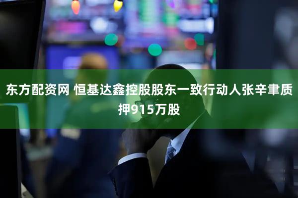 东方配资网 恒基达鑫控股股东一致行动人张辛聿质押915万股