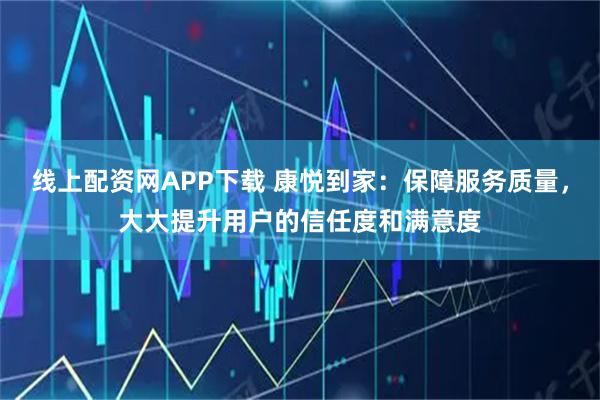 线上配资网APP下载 康悦到家：保障服务质量，大大提升用户的信任度和满意度