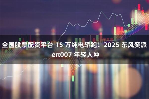 全国股票配资平台 15 万纯电轿跑！2025 东风奕派 eπ007 年轻人冲
