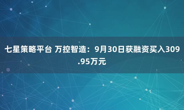 七星策略平台 万控智造：9月30日获融资买入309.95万元