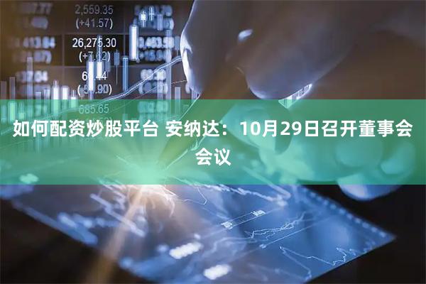 如何配资炒股平台 安纳达：10月29日召开董事会会议