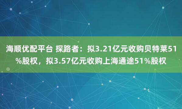 海顺优配平台 探路者：拟3.21亿元收购贝特莱51%股权，拟3.57亿元收购上海通途51%股权