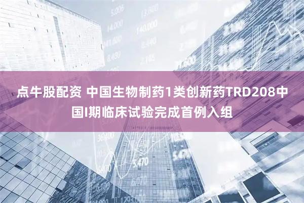 点牛股配资 中国生物制药1类创新药TRD208中国I期临床试验完成首例入组