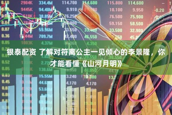 银泰配资 了解对符离公主一见倾心的李景隆，你才能看懂《山河月明》