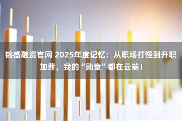 镕盛融资官网 2025年度记忆:从职场打怪到升职加薪,我的“勋章”都在云端!