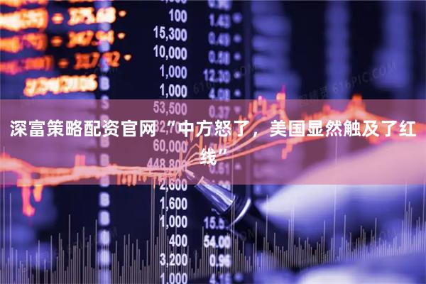 深富策略配资官网 “中方怒了，美国显然触及了红线”