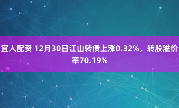 宜人配资 12月30日江山转债上涨0.32%,转股溢价率70.19%