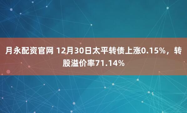 月永配资官网 12月30日太平转债上涨0.15%,转股溢价率71.14%
