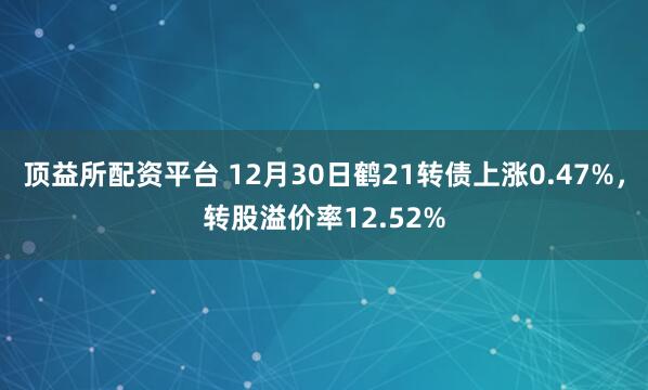 顶益所配资平台 12月30日鹤21转债上涨0.47%，转股溢价率12.52%