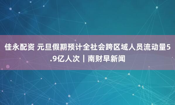 佳永配资 元旦假期预计全社会跨区域人员流动量5.9亿人次｜南财早新闻
