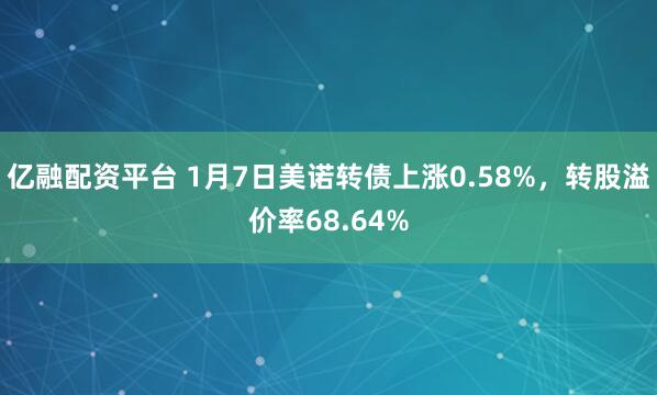 亿融配资平台 1月7日美诺转债上涨0.58%，转股溢价率68.64%