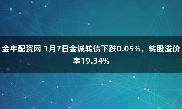 金牛配资网 1月7日金诚转债下跌0.05%，转股溢价率19.34%