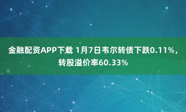金融配资APP下载 1月7日韦尔转债下跌0.11%，转股溢价率60.33%