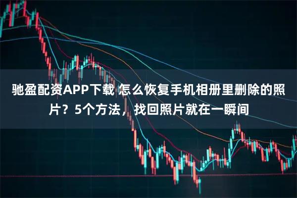 驰盈配资APP下载 怎么恢复手机相册里删除的照片？5个方法，找回照片就在一瞬间