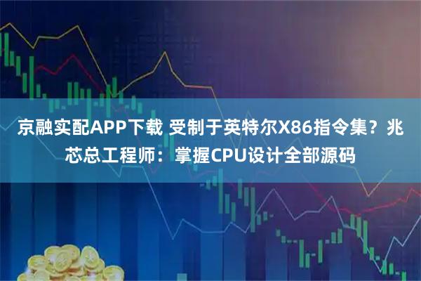 京融实配APP下载 受制于英特尔X86指令集？兆芯总工程师：掌握CPU设计全部源码