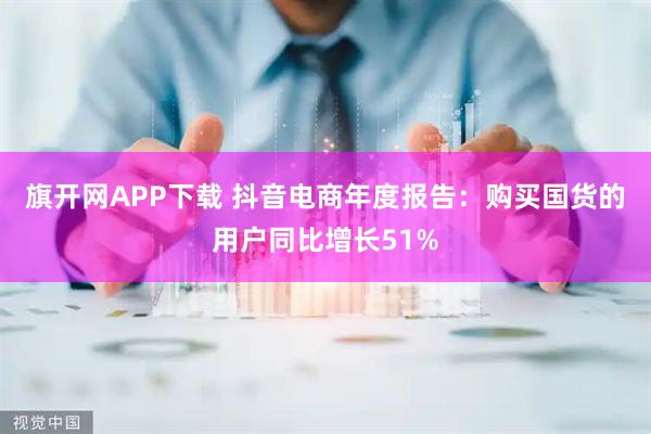 旗开网APP下载 抖音电商年度报告：购买国货的用户同比增长51%