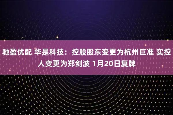 驰盈优配 华是科技：控股股东变更为杭州巨准 实控人变更为郑剑波 1月20日复牌