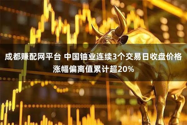 成都赚配网平台 中国铀业连续3个交易日收盘价格涨幅偏离值累计超20%