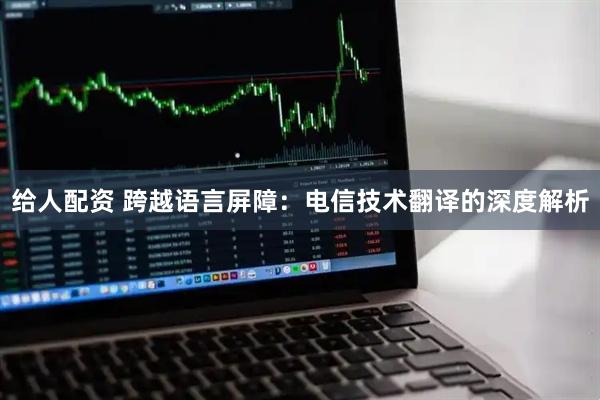 给人配资 跨越语言屏障：电信技术翻译的深度解析