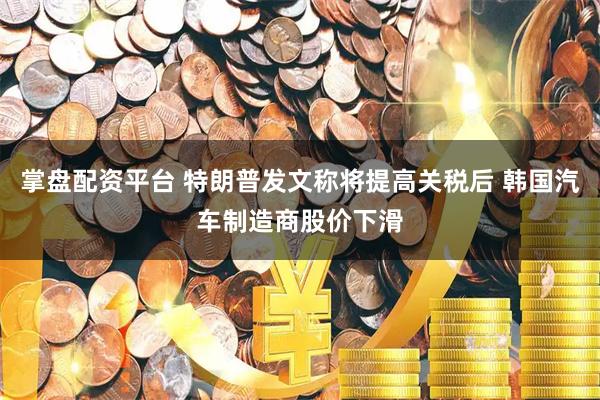 掌盘配资平台 特朗普发文称将提高关税后 韩国汽车制造商股价下滑
