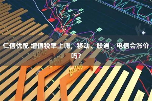 仁信优配 增值税率上调，移动、联通、电信会涨价吗？
