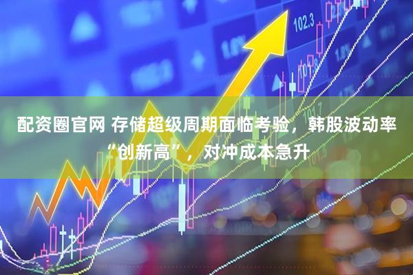 配资圈官网 存储超级周期面临考验，韩股波动率“创新高”，对冲成本急升