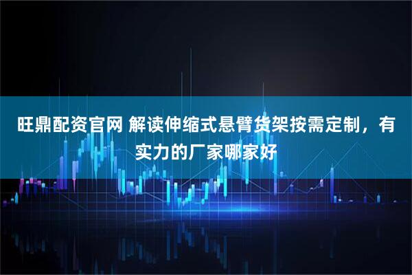 旺鼎配资官网 解读伸缩式悬臂货架按需定制，有实力的厂家哪家好