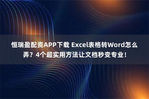 恒瑞盈配资APP下载 Excel表格转Word怎么弄？4个超实用方法让文档秒变专业！