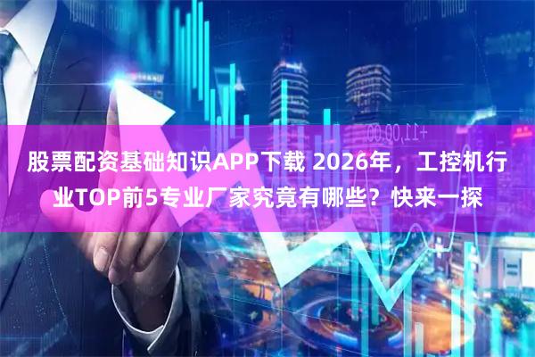 股票配资基础知识APP下载 2026年，工控机行业TOP前5专业厂家究竟有哪些？快来一探