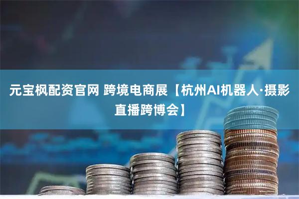 元宝枫配资官网 跨境电商展【杭州AI机器人·摄影直播跨博会】