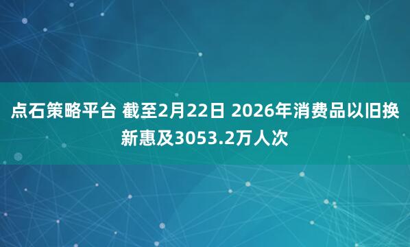点石策略平台 截至2月22日 2026年消费品以旧换新惠及3053.2万人次