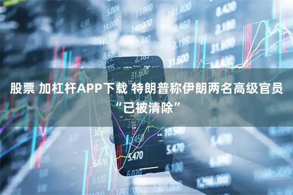 股票 加杠杆APP下载 特朗普称伊朗两名高级官员“已被清除”
