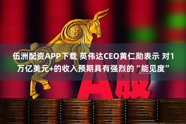 伍洲配资APP下载 英伟达CEO黄仁勋表示 对1万亿美元+的收入预期具有强烈的“能见度”