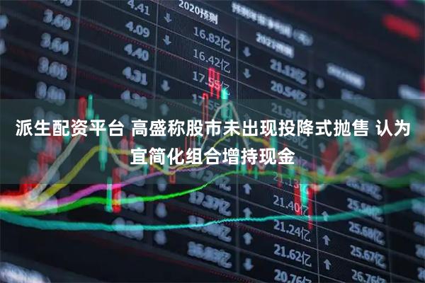 派生配资平台 高盛称股市未出现投降式抛售 认为宜简化组合增持现金