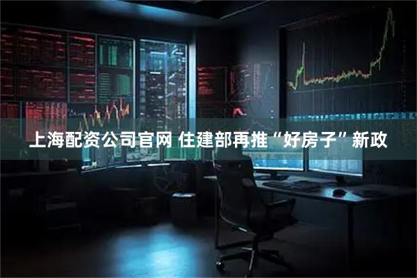 上海配资公司官网 住建部再推“好房子”新政