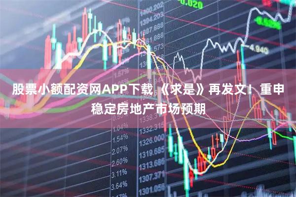 股票小额配资网APP下载 《求是》再发文！重申稳定房地产市场预期