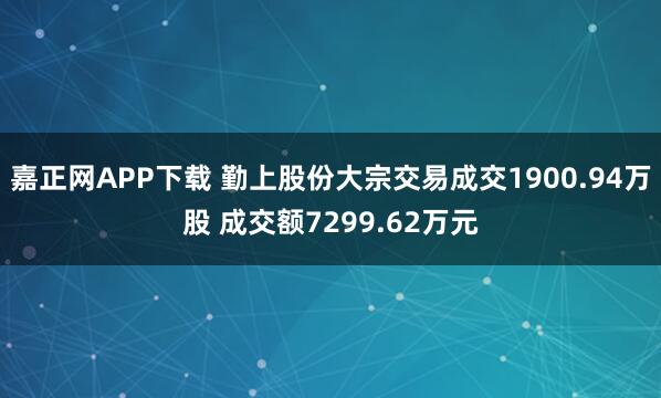 嘉正网APP下载 勤上股份大宗交易成交1900.94万股 成交额7299.62万元