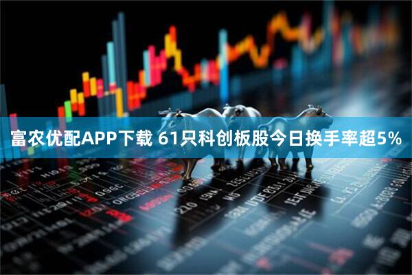富农优配APP下载 61只科创板股今日换手率超5%