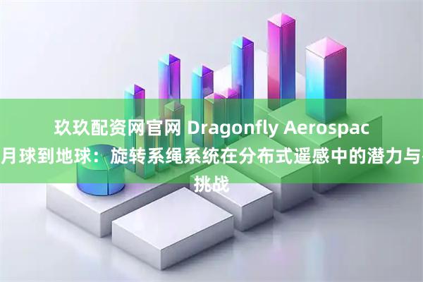 玖玖配资网官网 Dragonfly Aerospace 从月球到地球：旋转系绳系统在分布式遥感中的潜力与挑战