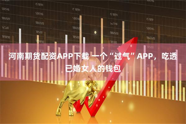 河南期货配资APP下载 一个“过气”APP，吃透已婚女人的钱包