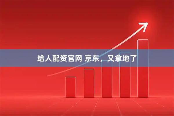 给人配资官网 京东，又拿地了