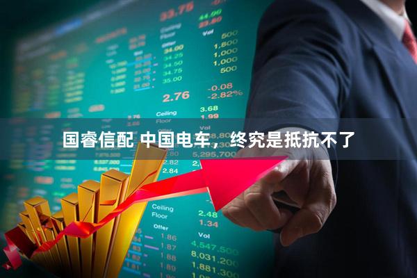 国睿信配 中国电车，终究是抵抗不了