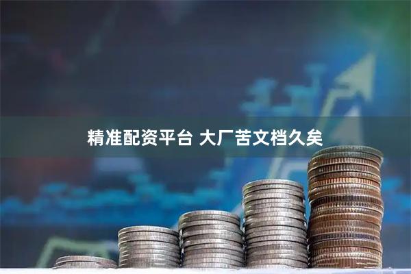 精准配资平台 大厂苦文档久矣